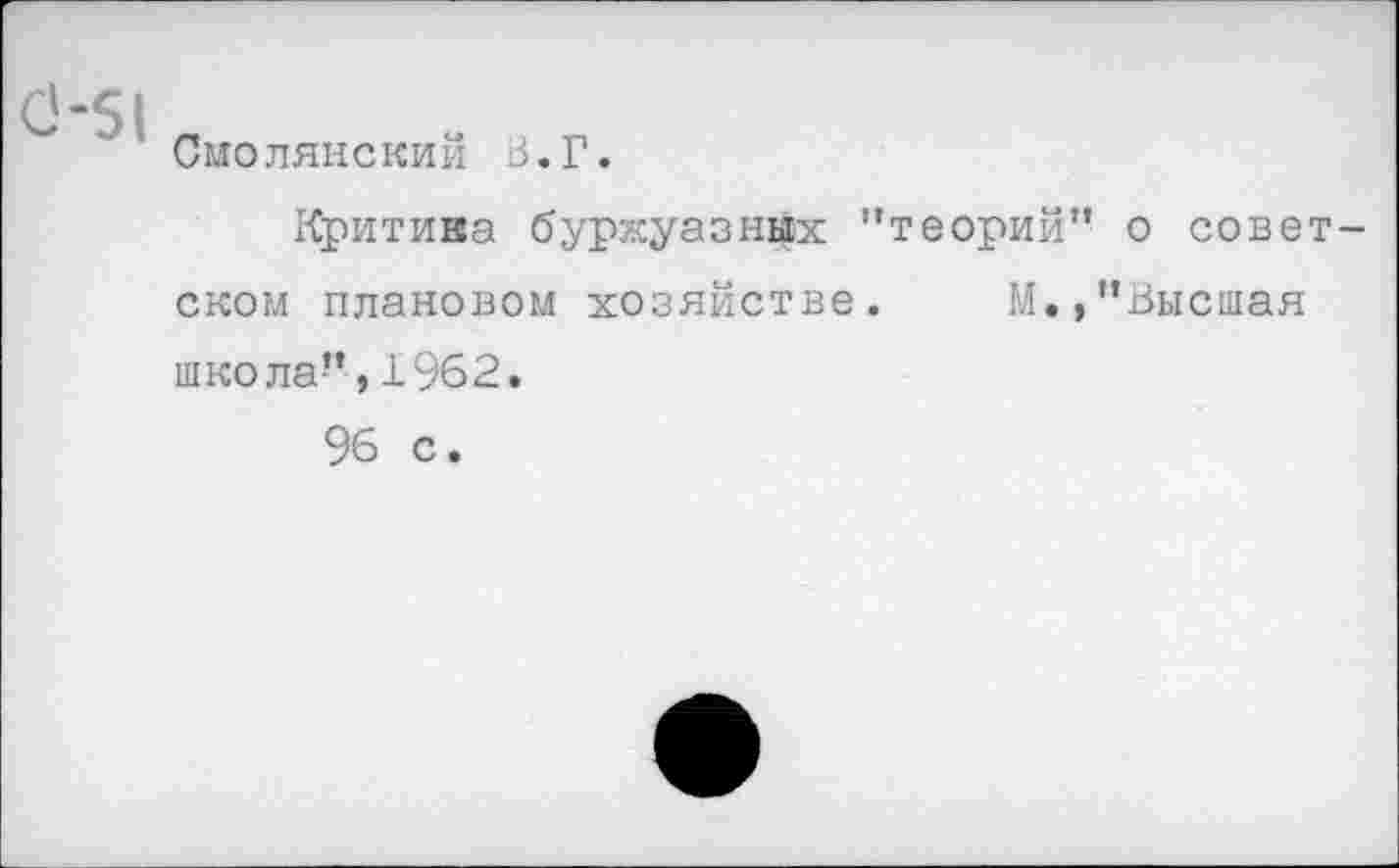 ﻿0-51
СмолянеКИЙ
В.Г.
Критика буржуазных "теорий” о советском плановом хозяйстве. М.,’’Высшая школа",1962.
96 с.